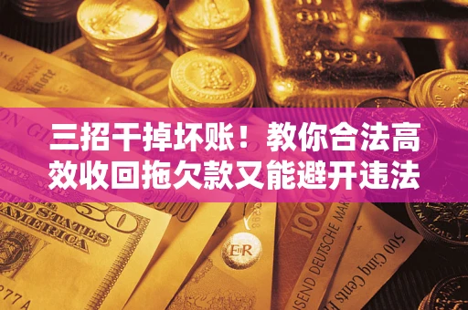 济南三招干掉坏账！教你合法高效收回拖欠款又能避开违法雷区