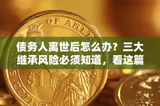 济南债务人离世后怎么办？三大继承风险必须知道，看这篇就够了