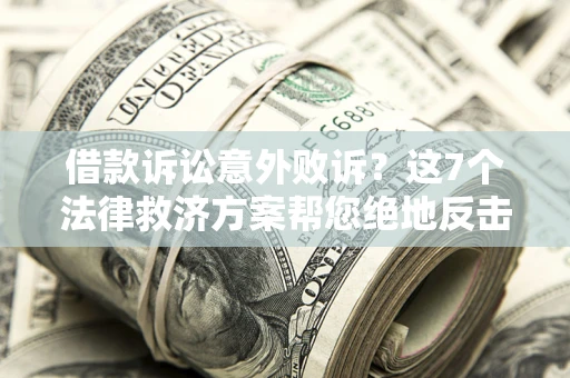 济南借款诉讼意外败诉？这7个法律救济方案帮您绝地反击！