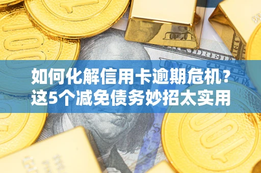 济南如何化解信用卡逾期危机？这5个减免债务妙招太实用