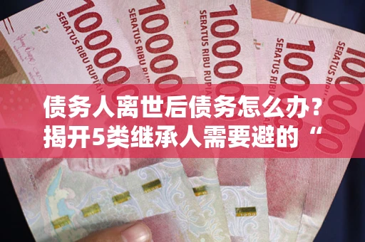 济南债务人离世后债务怎么办？揭开5类继承人需要避的“坑”