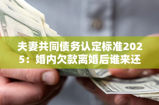 济南夫妻共同债务认定标准2025:婚内欠款离婚后谁来还? 济南夫妻共同债务认定标准2025:婚内欠款离婚后谁来还?