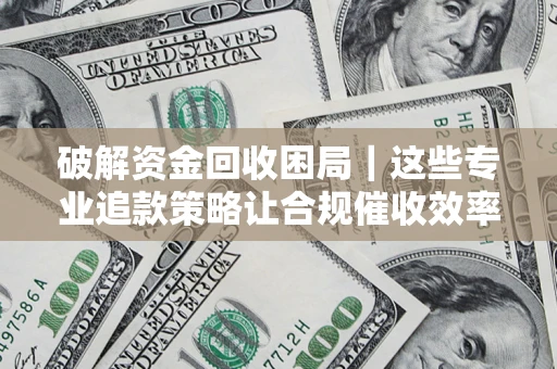 济南破解资金回收困局｜这些专业追款策略让合规催收效率翻倍