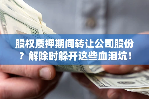 济南股权质押期间转让公司股份？解除时躲开这些血泪坑！