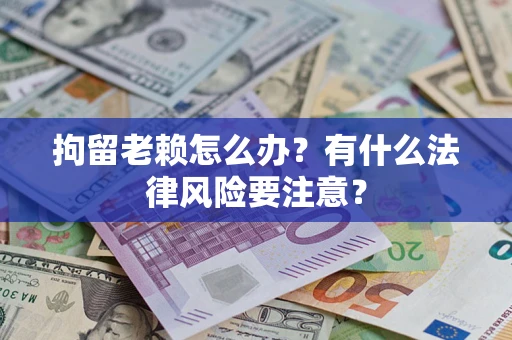 济南拘留老赖怎么办？有什么法律风险要注意？