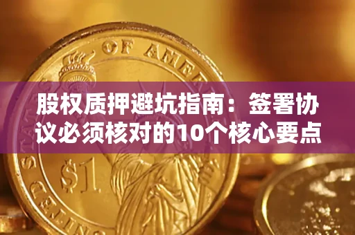 济南股权质押避坑指南:签署协议必须核对的10个核心要点 济南股权质押避坑指南:签署协议必须核对的10个核心要点