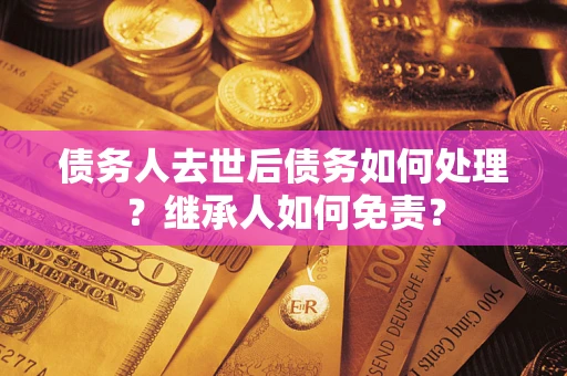 济南债务人去世后债务如何处理？继承人如何免责？