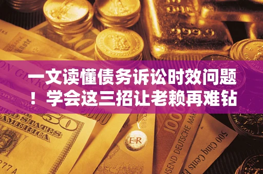 济南一文读懂债务诉讼时效问题！学会这三招让老赖再难钻空子