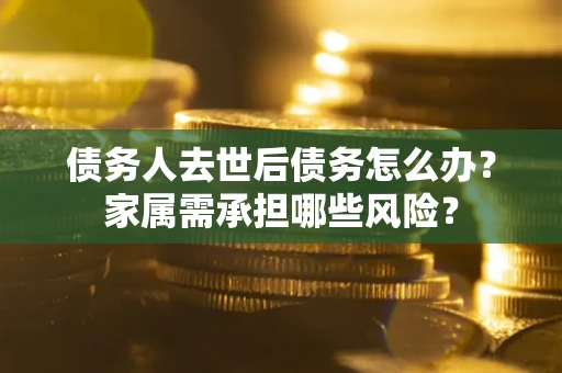 济南债务人去世后债务怎么办？家属需承担哪些风险？