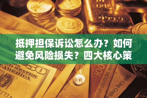 济南抵押担保诉讼怎么办？如何避免风险损失？四大核心策略全解读
