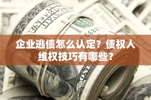 济南企业逃债怎么认定？债权人维权技巧有哪些？