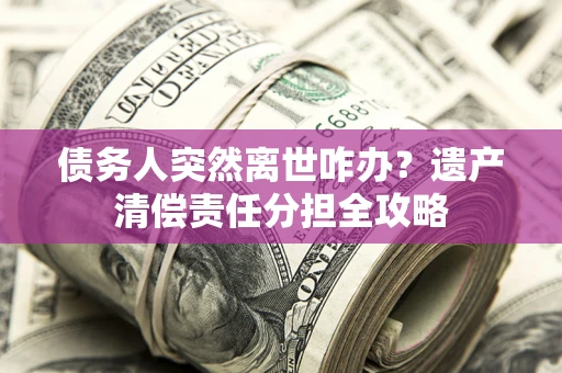 济南债务人突然离世咋办？遗产清偿责任分担全攻略