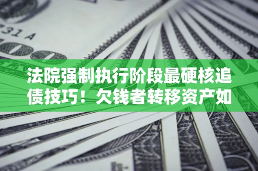 济南法院强制执行阶段最硬核追债技巧！欠钱者转移资产如何破解？