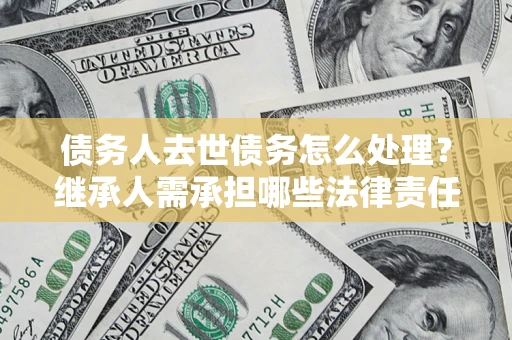 济南债务人去世债务怎么处理？继承人需承担哪些法律责任？