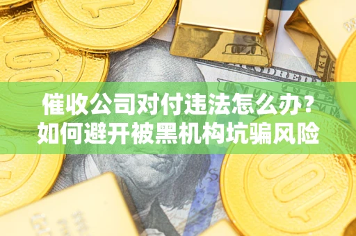 济南催收公司对付违法怎么办？如何避开被黑机构坑骗风险