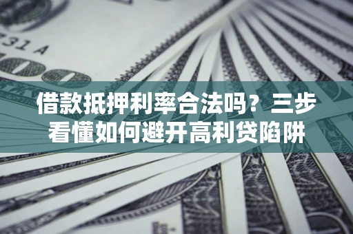 济南借款抵押利率合法吗？三步看懂如何避开高利贷陷阱