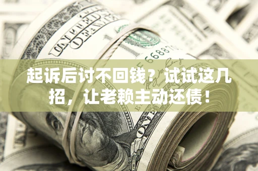 济南起诉后讨不回钱？试试这几招，让老赖主动还债！