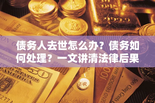 济南债务人去世怎么办？债务如何处理？一文讲清法律后果