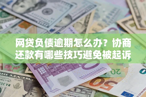 济南网贷负债逾期怎么办？协商还款有哪些技巧避免被起诉？