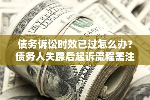 济南债务诉讼时效已过怎么办？债务人失踪后起诉流程需注意什么？