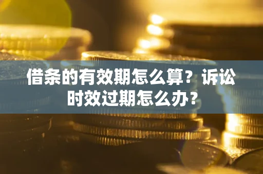 济南借条的有效期怎么算？诉讼时效过期怎么办？