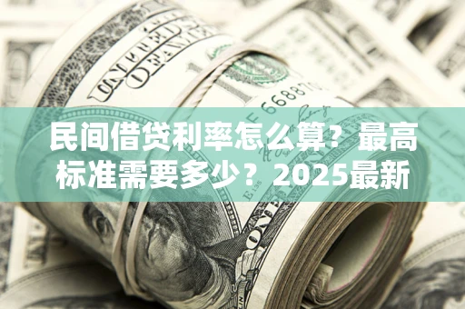 济南民间借贷利率怎么算？最高标准需要多少？2025最新避坑指南