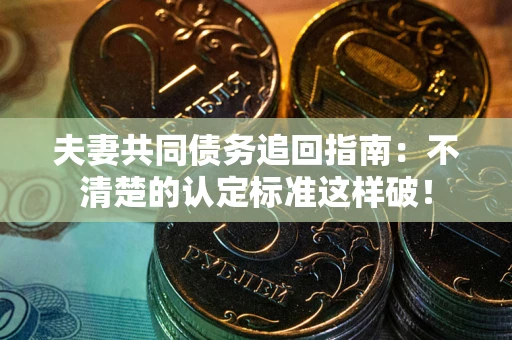 济南夫妻共同债务追回指南：不清楚的认定标准这样破！