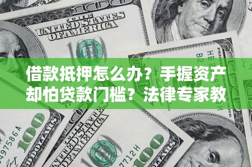 济南借款抵押怎么办？手握资产却怕贷款门槛？法律专家教你办抵押不踩坑