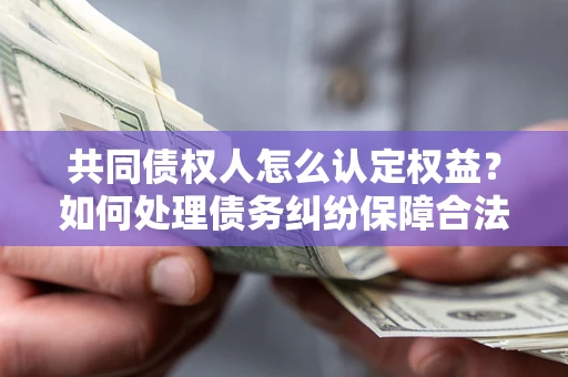 济南共同债权人怎么认定权益？如何处理债务纠纷保障合法权益？