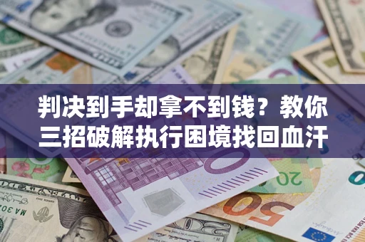 济南判决到手却拿不到钱？教你三招破解执行困境找回血汗钱