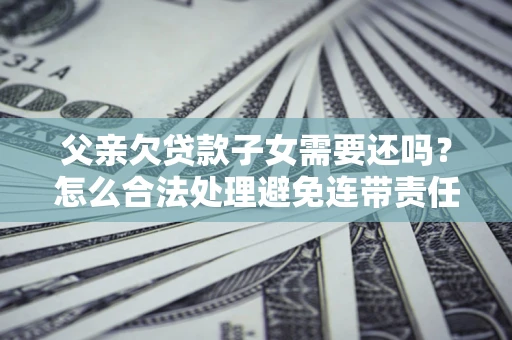 济南父亲欠贷款子女需要还吗？怎么合法处理避免连带责任？