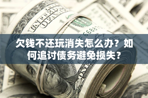 济南欠钱不还玩消失怎么办？如何追讨债务避免损失？