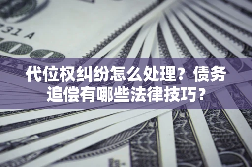 济南代位权纠纷怎么处理？债务追偿有哪些法律技巧？