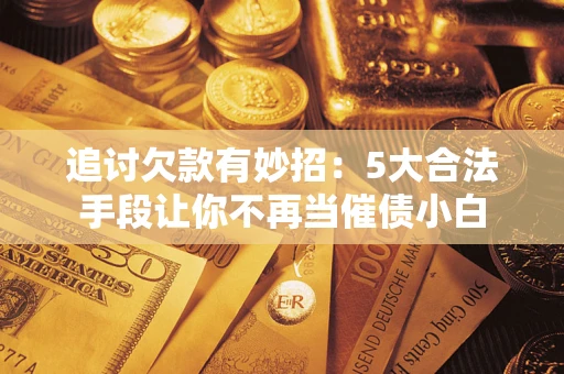 济南追讨欠款有妙招：5大合法手段让你不再当催债小白