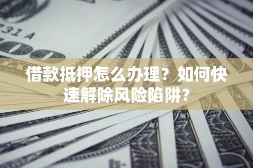 济南借款抵押怎么办理？如何快速解除风险陷阱？