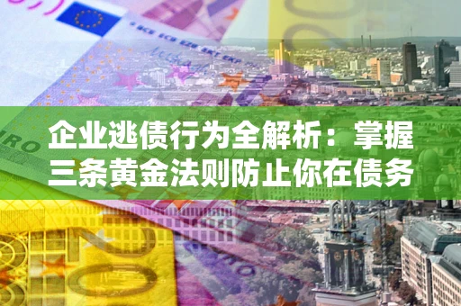 济南企业逃债行为全解析：掌握三条黄金法则防止你在债务乱局中“踩雷”