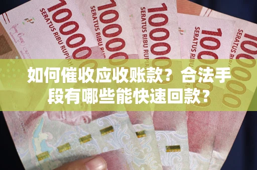 济南如何催收应收账款？合法手段有哪些能快速回款？