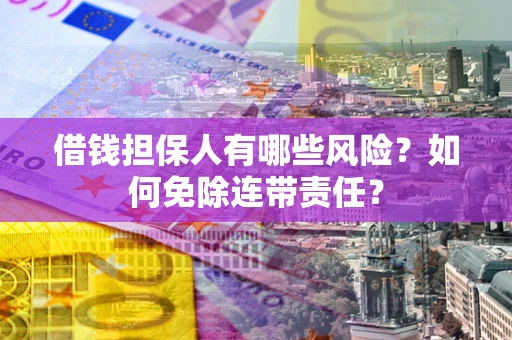 济南借钱担保人有哪些风险？如何免除连带责任？