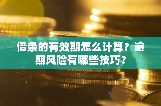 济南借条的有效期怎么计算？逾期风险有哪些技巧？