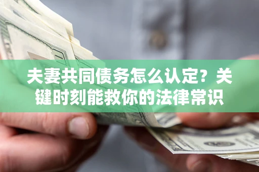 济南夫妻共同债务怎么认定？关键时刻能救你的法律常识