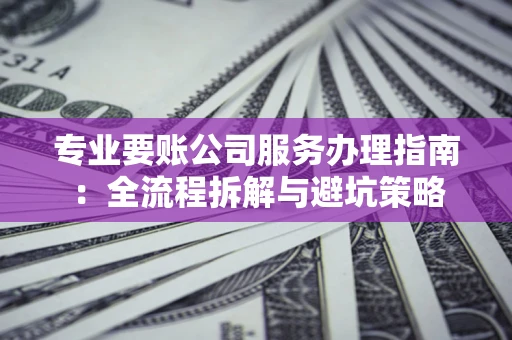 济南专业要账公司服务办理指南：全流程拆解与避坑策略