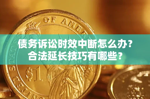 济南债务诉讼时效中断怎么办？合法延长技巧有哪些？