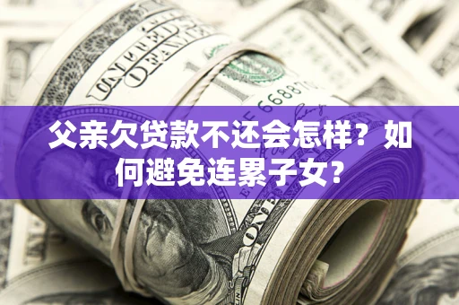 济南父亲欠贷款不还会怎样？如何避免连累子女？