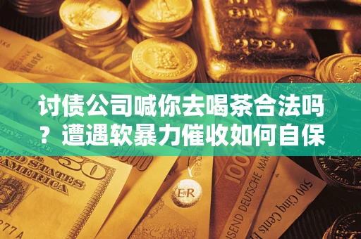济南讨债公司喊你去喝茶合法吗？遭遇软暴力催收如何自保？