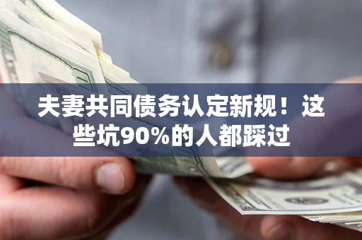济南夫妻共同债务认定新规！这些坑90%的人都踩过