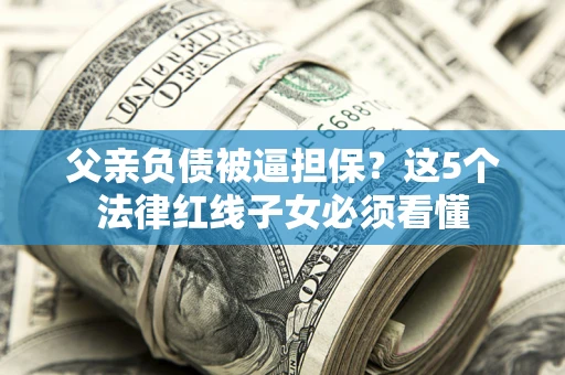 济南父亲负债被逼担保？这5个法律红线子女必须看懂