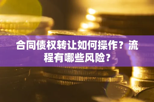济南合同债权转让如何操作？流程有哪些风险？