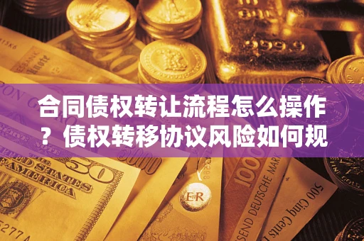 济南合同债权转让流程怎么操作？债权转移协议风险如何规避？