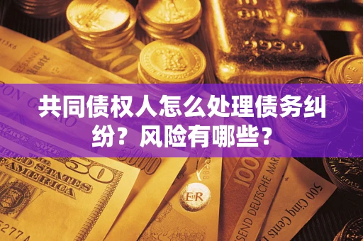 济南共同债权人怎么处理债务纠纷？风险有哪些？