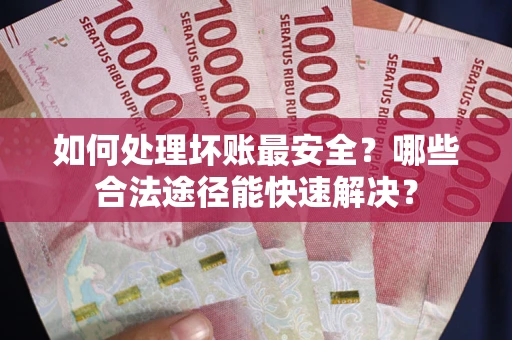 济南如何处理坏账最安全？哪些合法途径能快速解决？